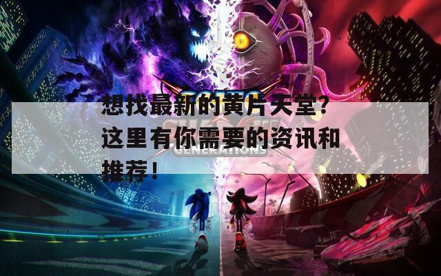 想找最新的黄片天堂？这里有你需要的资讯和推荐！