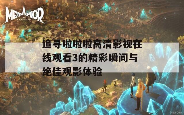 追寻啦啦啦高清影视在线观看3的精彩瞬间与绝佳观影体验  第1张