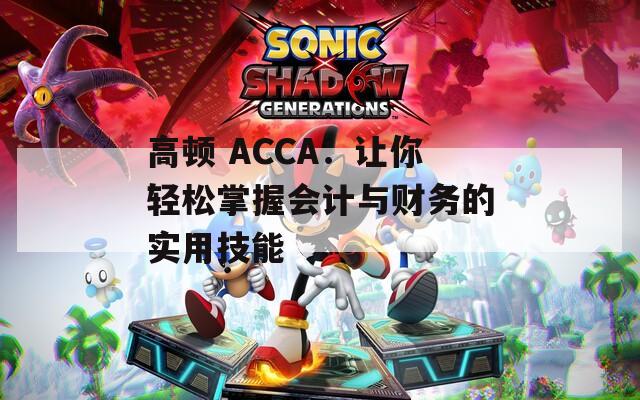 高顿 ACCA：让你轻松掌握会计与财务的实用技能  第1张