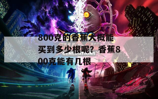 800克的香蕉大概能买到多少根呢？香蕉800克能有几根