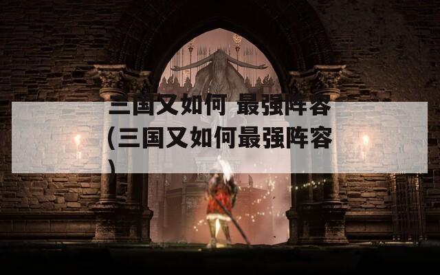 三国又如何 最强阵容(三国又如何最强阵容)