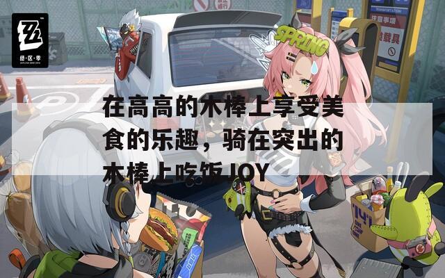 在高高的木棒上享受美食的乐趣，骑在突出的木棒上吃饭JOY