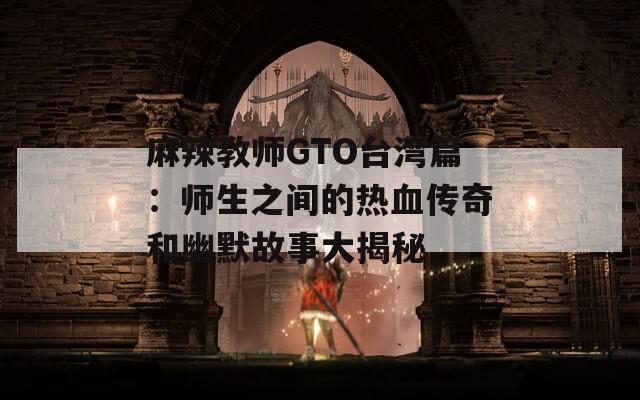 麻辣教师GTO台湾篇：师生之间的热血传奇和幽默故事大揭秘