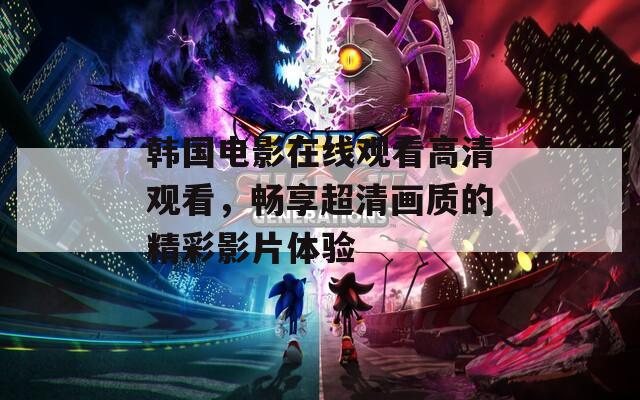 韩国电影在线观看高清观看，畅享超清画质的精彩影片体验