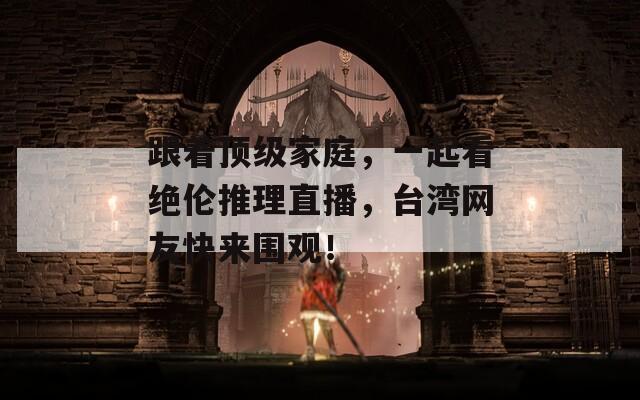 跟着顶级家庭，一起看绝伦推理直播，台湾网友快来围观！