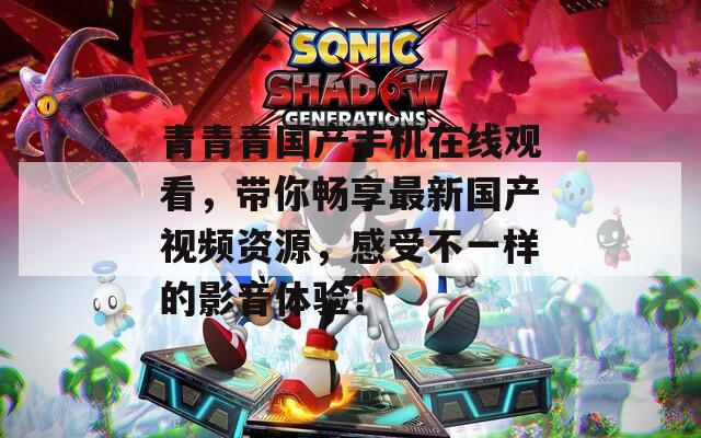 青青青国产手机在线观看，带你畅享最新国产视频资源，感受不一样的影音体验！  第1张