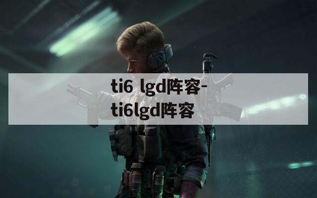 ti6 lgd阵容-ti6lgd阵容