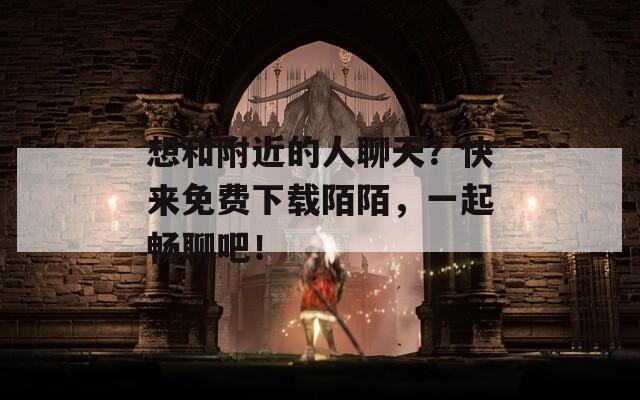 想和附近的人聊天？快来免费下载陌陌，一起畅聊吧！