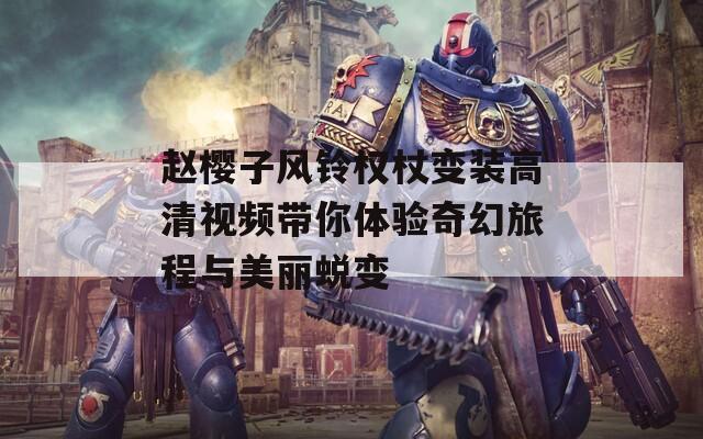 赵樱子风铃权杖变装高清视频带你体验奇幻旅程与美丽蜕变