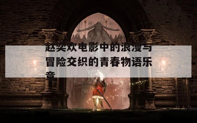 赵奕欢电影中的浪漫与冒险交织的青春物语乐章