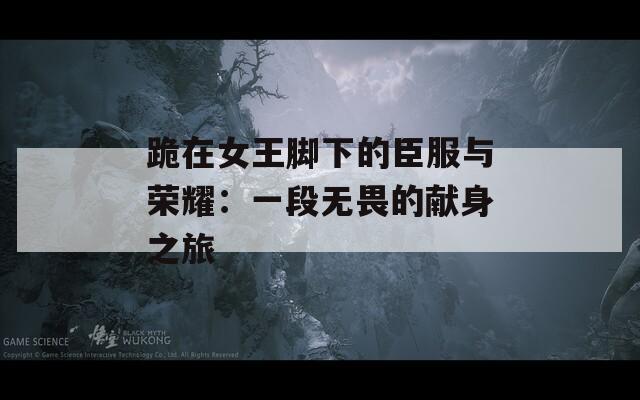 跪在女王脚下的臣服与荣耀：一段无畏的献身之旅