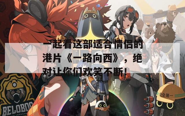 一起看这部适合情侣的港片《一路向西》，绝对让你们欢笑不断！  第1张