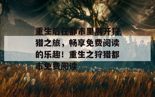 重生后在都市里展开狩猎之旅，畅享免费阅读的乐趣！重生之狩猎都市免费阅读