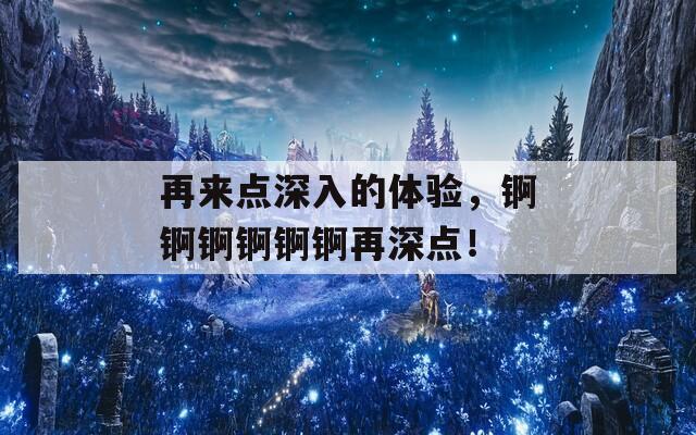 再来点深入的体验，锕锕锕锕锕锕再深点！