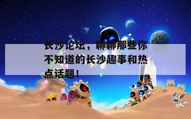 长沙论坛，聊聊那些你不知道的长沙趣事和热点话题！