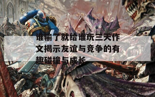 谁输了就给谁玩三天作文揭示友谊与竞争的有趣碰撞与成长