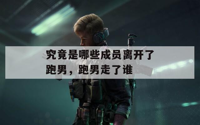 究竟是哪些成员离开了跑男，跑男走了谁