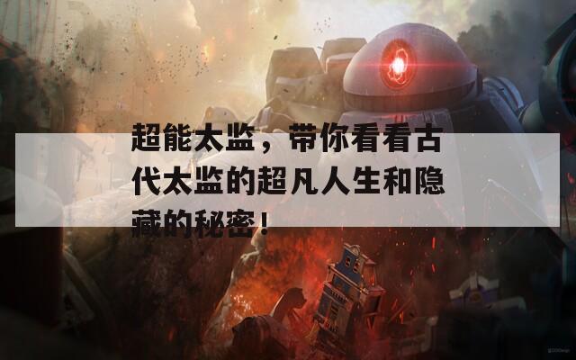 超能太监，带你看看古代太监的超凡人生和隐藏的秘密！