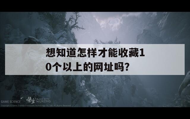 想知道怎样才能收藏10个以上的网址吗？  第1张