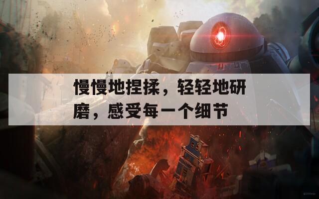 慢慢地捏揉，轻轻地研磨，感受每一个细节