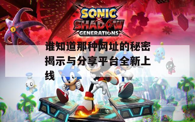 谁知道那种网址的秘密揭示与分享平台全新上线