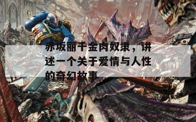 赤坂丽千金肉奴隶，讲述一个关于爱情与人性的奇幻故事