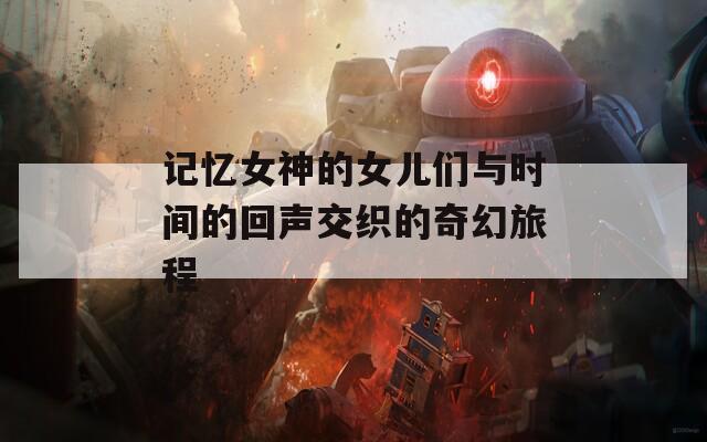记忆女神的女儿们与时间的回声交织的奇幻旅程