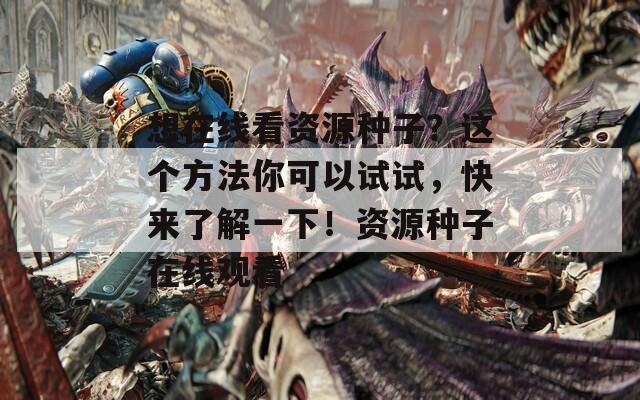 想在线看资源种子？这个方法你可以试试，快来了解一下！资源种子在线观看