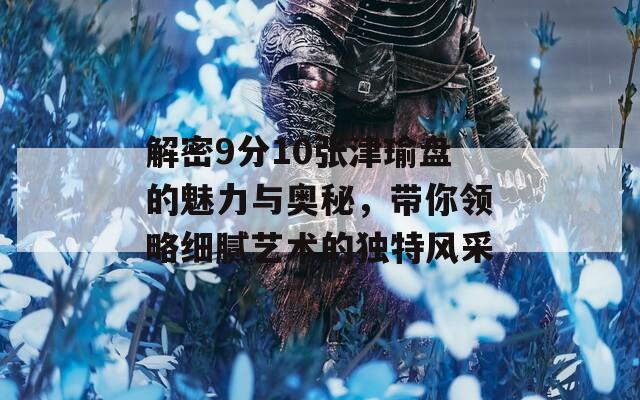 解密9分10张津瑜盘的魅力与奥秘，带你领略细腻艺术的独特风采