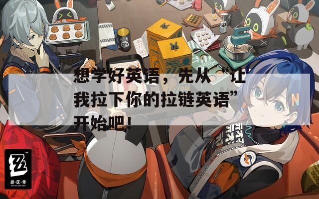想学好英语，先从“让我拉下你的拉链英语”开始吧！
