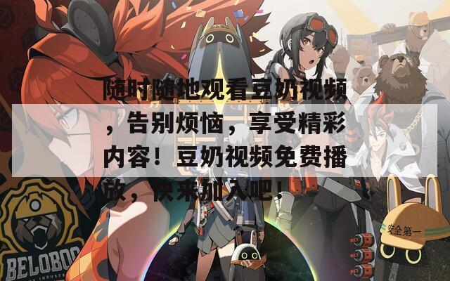 随时随地观看豆奶视频，告别烦恼，享受精彩内容！豆奶视频免费播放，快来加入吧！