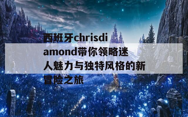 西班牙chrisdiamond带你领略迷人魅力与独特风格的新冒险之旅  第1张