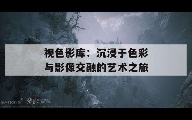 视色影库：沉浸于色彩与影像交融的艺术之旅
