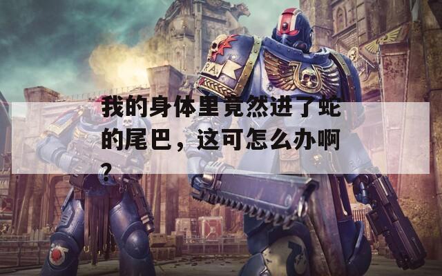 我的身体里竟然进了蛇的尾巴，这可怎么办啊？