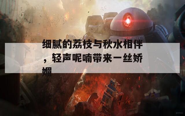 细腻的荔枝与秋水相伴，轻声呢喃带来一丝娇媚  第1张