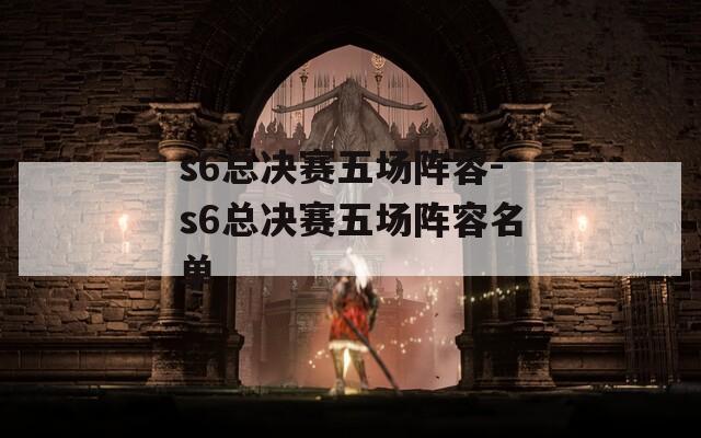 s6总决赛五场阵容-s6总决赛五场阵容名单