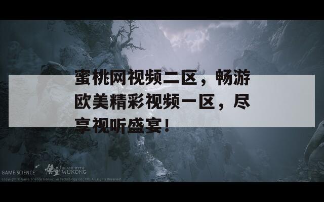 蜜桃网视频二区，畅游欧美精彩视频一区，尽享视听盛宴！