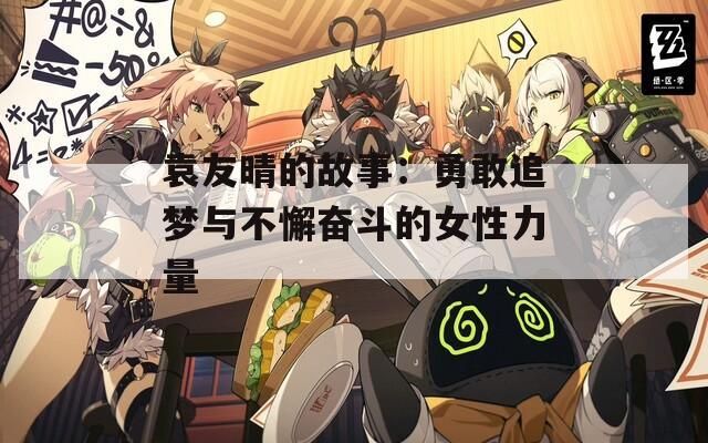 袁友晴的故事：勇敢追梦与不懈奋斗的女性力量