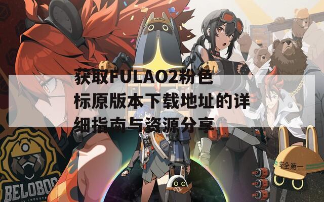 获取FULAO2粉色标原版本下载地址的详细指南与资源分享