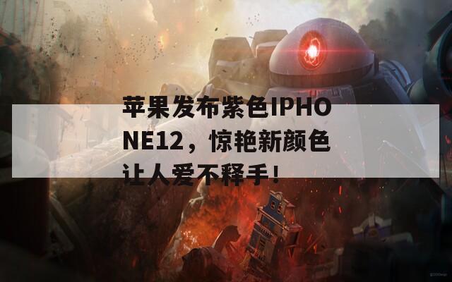苹果发布紫色IPHONE12，惊艳新颜色让人爱不释手！  第1张