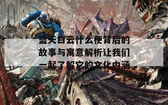 蓝天白云什么梗背后的故事与寓意解析让我们一起了解它的文化内涵