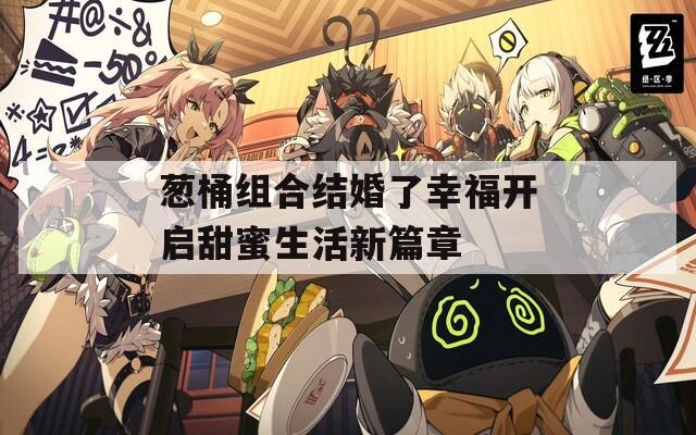 葱桶组合结婚了幸福开启甜蜜生活新篇章
