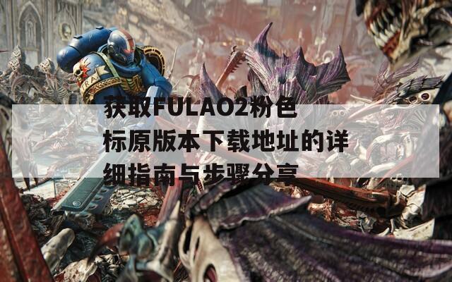 获取FULAO2粉色标原版本下载地址的详细指南与步骤分享