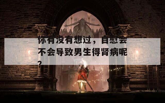 你有没有想过，自慰会不会导致男生得肾病呢？  第1张