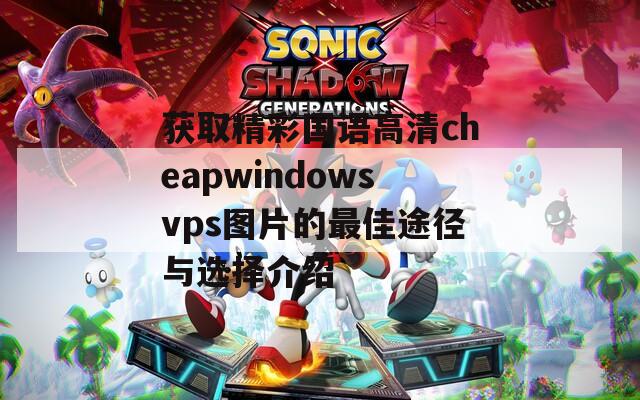 获取精彩国语高清cheapwindowsvps图片的最佳途径与选择介绍