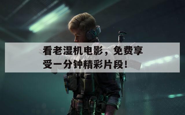 看老湿机电影，免费享受一分钟精彩片段！  第1张