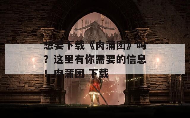 想要下载《肉蒲团》吗？这里有你需要的信息！肉蒲团 下载