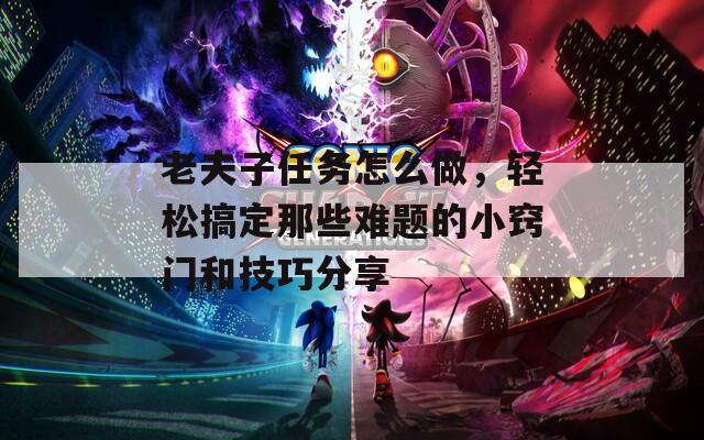 老夫子任务怎么做，轻松搞定那些难题的小窍门和技巧分享
