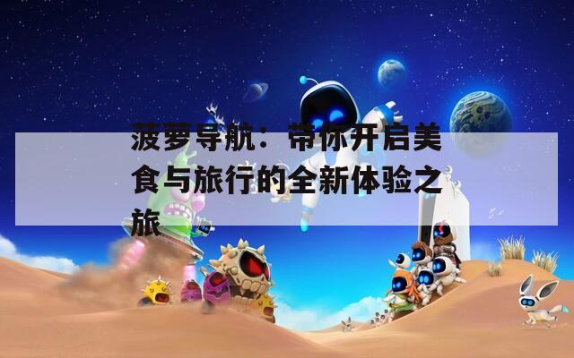 菠萝导航：带你开启美食与旅行的全新体验之旅