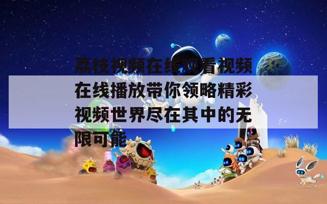 荔枝视频在线观看视频在线播放带你领略精彩视频世界尽在其中的无限可能